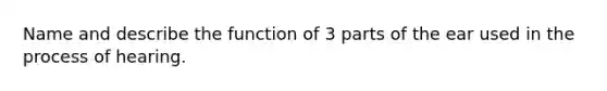 Name and describe the function of 3 parts of the ear used in the process of hearing.