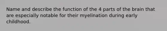 Name and describe the function of the 4 parts of the brain that are especially notable for their myelination during early childhood.