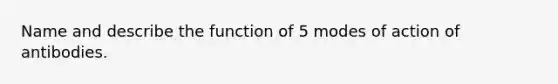 Name and describe the function of 5 modes of action of antibodies.