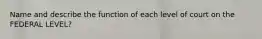 Name and describe the function of each level of court on the FEDERAL LEVEL?