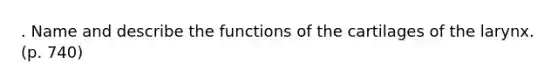 . Name and describe the functions of the cartilages of the larynx. (p. 740)