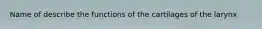 Name of describe the functions of the cartilages of the larynx
