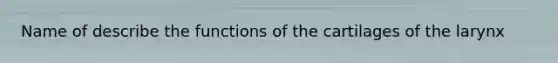 Name of describe the functions of the cartilages of the larynx