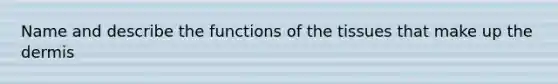 Name and describe the functions of the tissues that make up the dermis