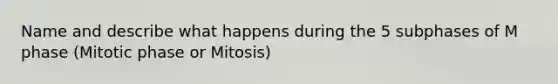 Name and describe what happens during the 5 subphases of M phase (Mitotic phase or Mitosis)