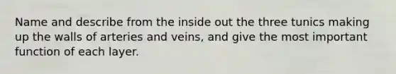 Name and describe from the inside out the three tunics making up the walls of arteries and veins, and give the most important function of each layer.