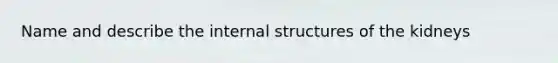 Name and describe the internal structures of the kidneys