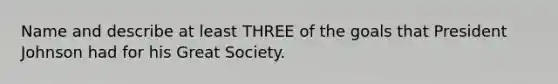 Name and describe at least THREE of the goals that President Johnson had for his Great Society.