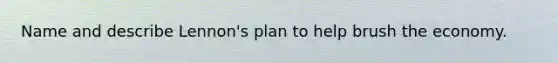 Name and describe Lennon's plan to help brush the economy.