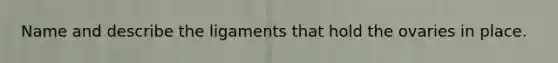 Name and describe the ligaments that hold the ovaries in place.