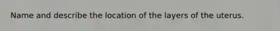 Name and describe the location of the layers of the uterus.