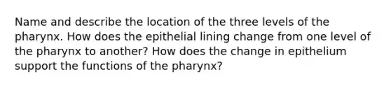 Name and describe the location of the three levels of <a href='https://www.questionai.com/knowledge/ktW97n6hGJ-the-pharynx' class='anchor-knowledge'>the pharynx</a>. How does the epithelial lining change from one level of the pharynx to another? How does the change in epithelium support the functions of the pharynx?