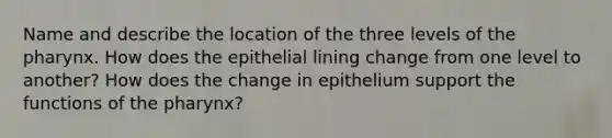 Name and describe the location of the three levels of the pharynx. How does the epithelial lining change from one level to another? How does the change in epithelium support the functions of the pharynx?