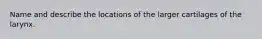 Name and describe the locations of the larger cartilages of the larynx.