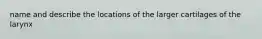 name and describe the locations of the larger cartilages of the larynx