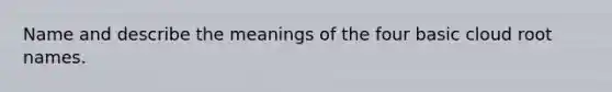 Name and describe the meanings of the four basic cloud root names.