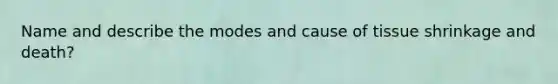 Name and describe the modes and cause of tissue shrinkage and death?