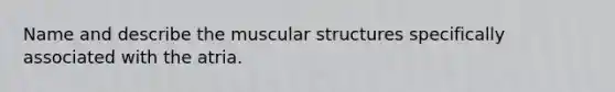 Name and describe the muscular structures specifically associated with the atria.