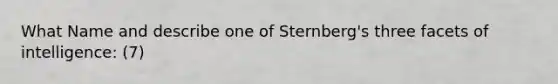 What Name and describe one of Sternberg's three facets of intelligence: (7)