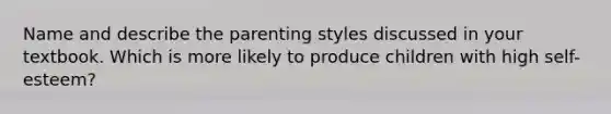 Name and describe the parenting styles discussed in your textbook. Which is more likely to produce children with high self-esteem?