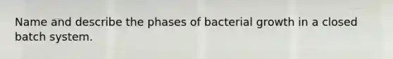 Name and describe the phases of bacterial growth in a closed batch system.