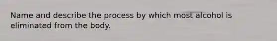 Name and describe the process by which most alcohol is eliminated from the body.