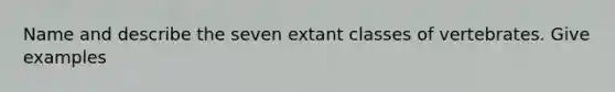 Name and describe the seven extant classes of vertebrates. Give examples