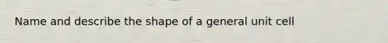 Name and describe the shape of a general unit cell