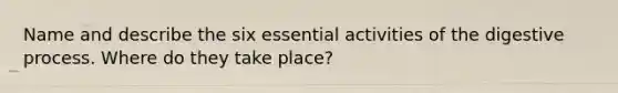 Name and describe the six essential activities of the digestive process. Where do they take place?