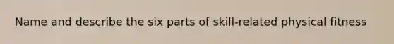 Name and describe the six parts of skill-related physical fitness