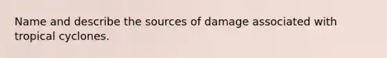 Name and describe the sources of damage associated with tropical cyclones.