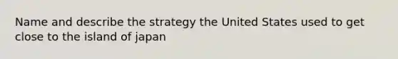 Name and describe the strategy the United States used to get close to the island of japan