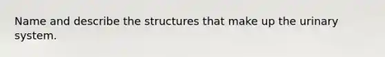 Name and describe the structures that make up the urinary system.