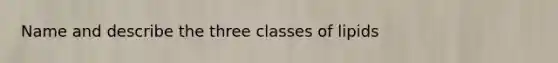 Name and describe the three classes of lipids