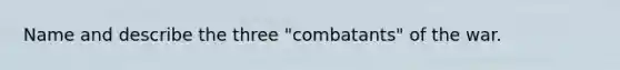 Name and describe the three "combatants" of the war.