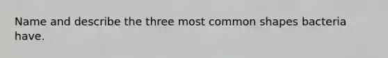 Name and describe the three most common shapes bacteria have.