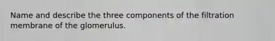 Name and describe the three components of the filtration membrane of the glomerulus.