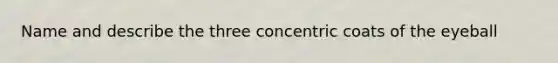 Name and describe the three concentric coats of the eyeball