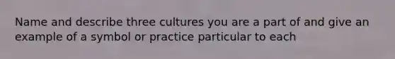 Name and describe three cultures you are a part of and give an example of a symbol or practice particular to each