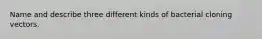 Name and describe three different kinds of bacterial cloning vectors.