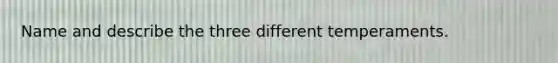 Name and describe the three different temperaments.