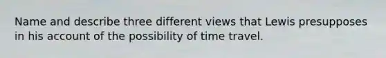 Name and describe three different views that Lewis presupposes in his account of the possibility of time travel.