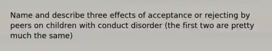 Name and describe three effects of acceptance or rejecting by peers on children with conduct disorder (the first two are pretty much the same)