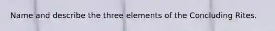 Name and describe the three elements of the Concluding Rites.