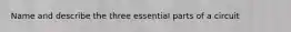 Name and describe the three essential parts of a circuit