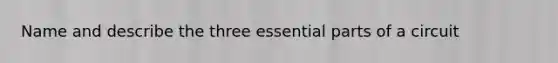 Name and describe the three essential parts of a circuit