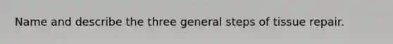 Name and describe the three general steps of tissue repair.