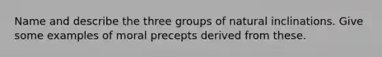 Name and describe the three groups of natural inclinations. Give some examples of moral precepts derived from these.