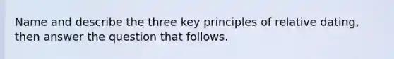 Name and describe the three key principles of relative dating, then answer the question that follows.