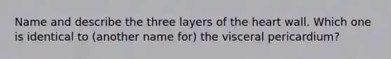 Name and describe the three layers of the heart wall. Which one is identical to (another name for) the visceral pericardium?